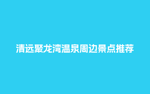 清远聚龙湾温泉周边景点推荐