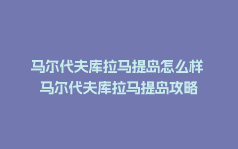 马尔代夫库拉马提岛怎么样 马尔代夫库拉马提岛攻略