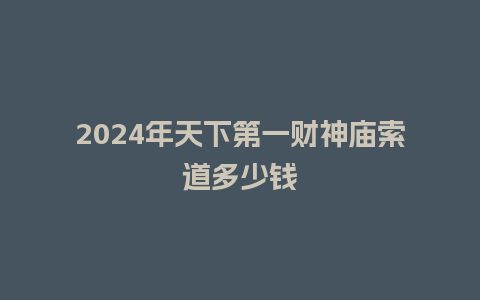 2024年天下第一财神庙索道多少钱