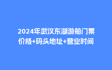 2024年武汉东湖游船门票价格+码头地址+营业时间