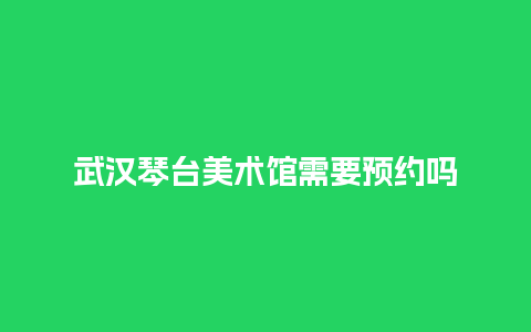 武汉琴台美术馆需要预约吗