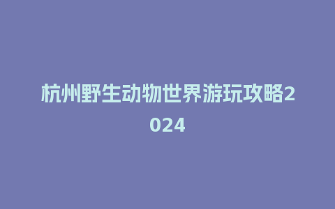 杭州野生动物世界游玩攻略2024