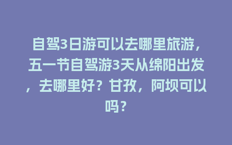 自驾3日游可以去哪里旅游，五一节自驾游3天从绵阳出发，去哪里好？甘孜，阿坝可以吗？