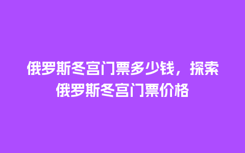 俄罗斯冬宫门票多少钱，探索俄罗斯冬宫门票价格