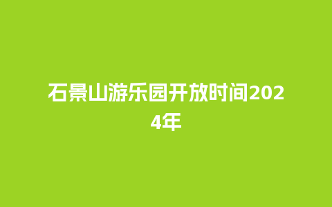 石景山游乐园开放时间2024年