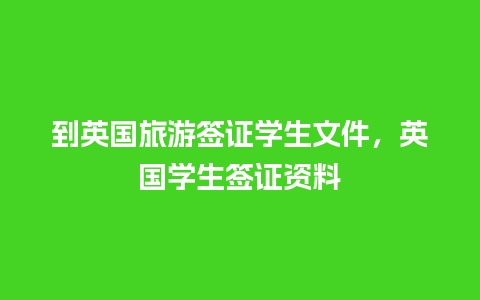 到英国旅游签证学生文件，英国学生签证资料