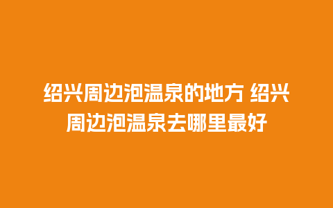 绍兴周边泡温泉的地方 绍兴周边泡温泉去哪里最好