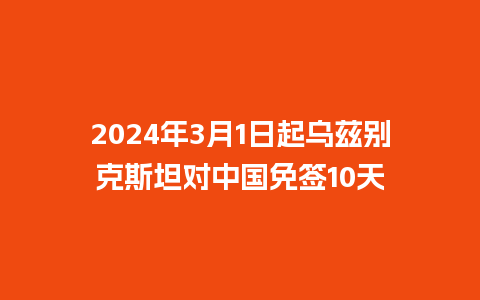 2024年3月1日起乌兹别克斯坦对中国免签10天