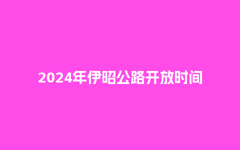 2024年伊昭公路开放时间