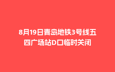 8月19日青岛地铁3号线五四广场站D口临时关闭