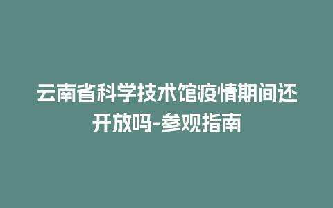 云南省科学技术馆疫情期间还开放吗-参观指南