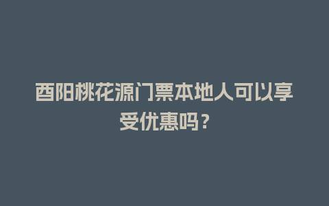 酉阳桃花源门票本地人可以享受优惠吗？