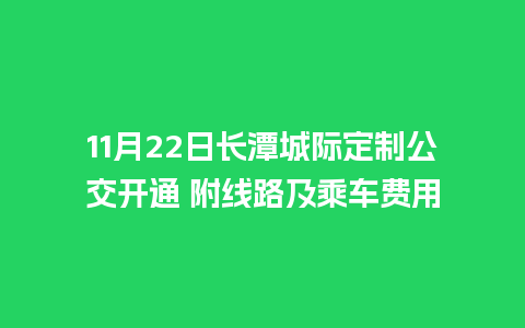 11月22日长潭城际定制公交开通 附线路及乘车费用