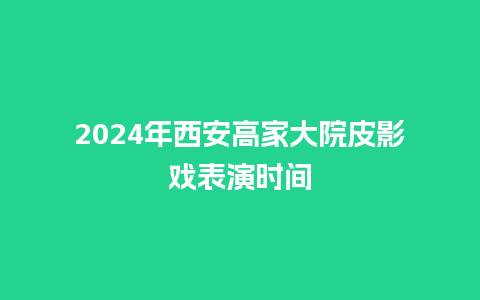 2024年西安高家大院皮影戏表演时间