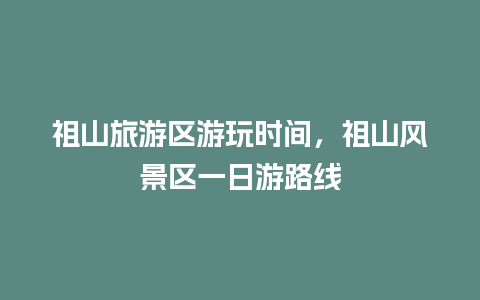 祖山旅游区游玩时间，祖山风景区一日游路线