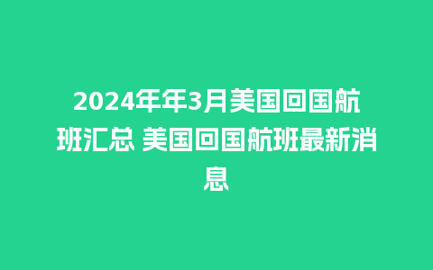 2024年年3月美国回国航班汇总 美国回国航班最新消息