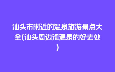 汕头市附近的温泉旅游景点大全(汕头周边泡温泉的好去处)