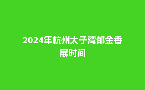 2024年杭州太子湾郁金香展时间