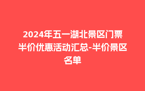 2024年五一湖北景区门票半价优惠活动汇总-半价景区名单