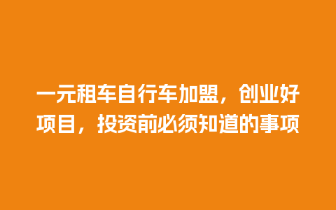 一元租车自行车加盟，创业好项目，投资前必须知道的事项