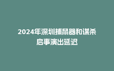 2024年深圳捕鼠器和谋杀启事演出延迟