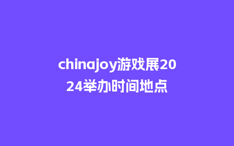 chinajoy游戏展2024举办时间地点