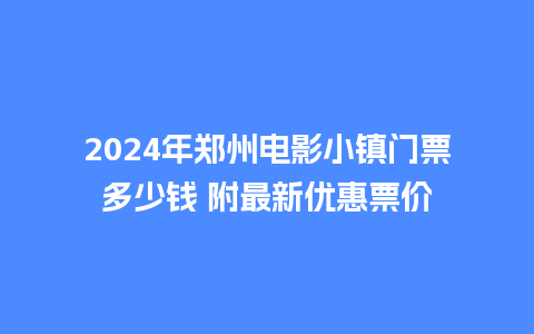 2024年郑州电影小镇门票多少钱 附最新优惠票价