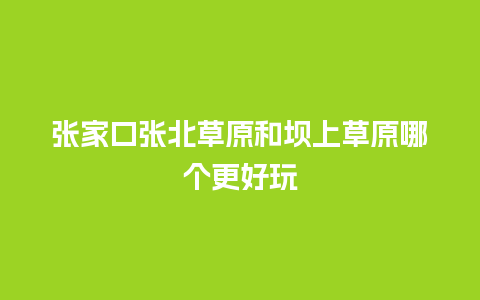 张家口张北草原和坝上草原哪个更好玩