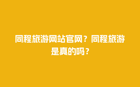 同程旅游网站官网？同程旅游是真的吗？