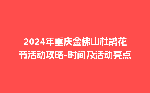 2024年重庆金佛山杜鹃花节活动攻略-时间及活动亮点