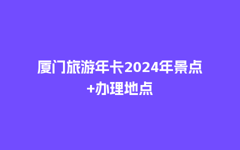 厦门旅游年卡2024年景点+办理地点