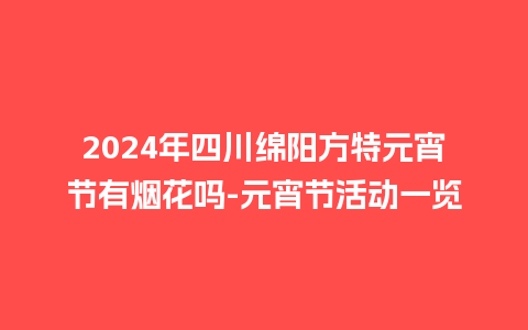 2024年四川绵阳方特元宵节有烟花吗-元宵节活动一览