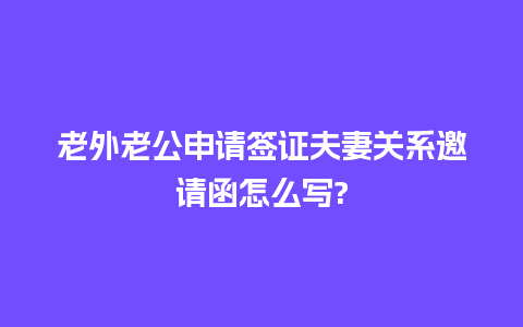 老外老公申请签证夫妻关系邀请函怎么写?