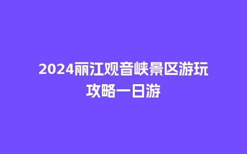 2024丽江观音峡景区游玩攻略一日游