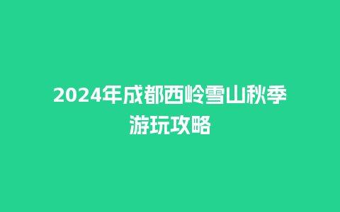 2024年成都西岭雪山秋季游玩攻略