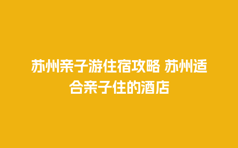 苏州亲子游住宿攻略 苏州适合亲子住的酒店