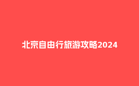 北京自由行旅游攻略2024