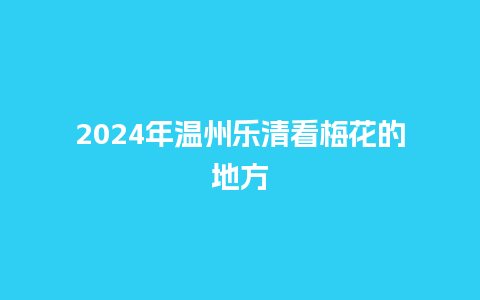 2024年温州乐清看梅花的地方