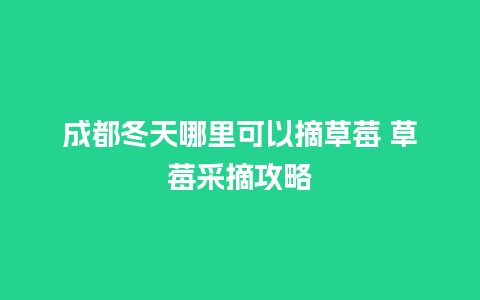 成都冬天哪里可以摘草莓 草莓采摘攻略