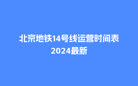 北京地铁14号线运营时间表2024最新