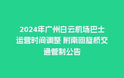 2024年广州白云机场巴士运营时间调整 附南回旋桥交通管制公告