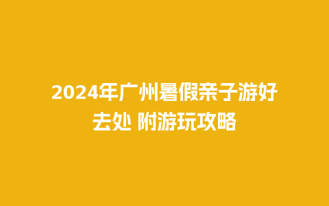 2024年广州暑假亲子游好去处 附游玩攻略