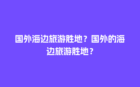 国外海边旅游胜地？国外的海边旅游胜地？