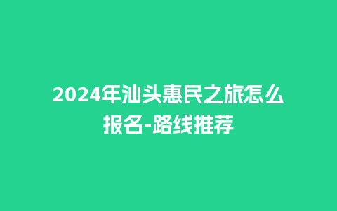 2024年汕头惠民之旅怎么报名-路线推荐