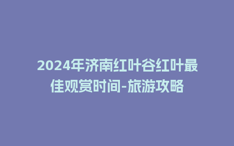 2024年济南红叶谷红叶最佳观赏时间-旅游攻略