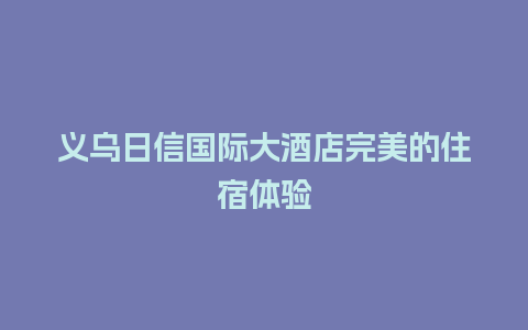 义乌日信国际大酒店完美的住宿体验