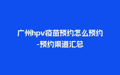 广州hpv疫苗预约怎么预约-预约渠道汇总