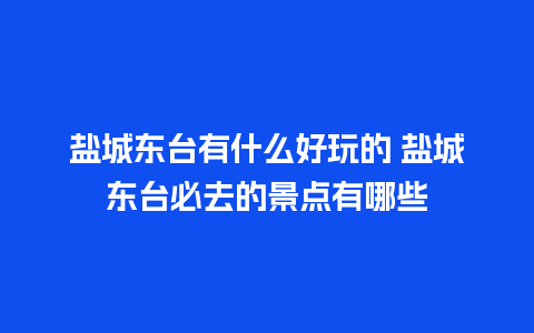 盐城东台有什么好玩的 盐城东台必去的景点有哪些