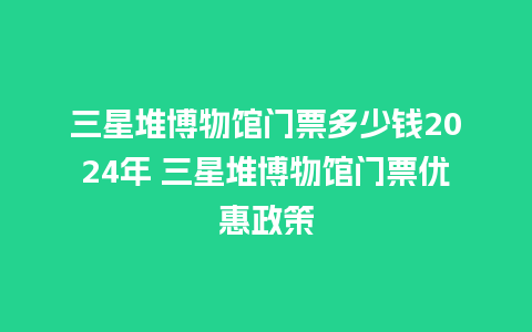 三星堆博物馆门票多少钱2024年 三星堆博物馆门票优惠政策