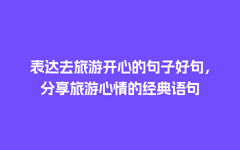 表达去旅游开心的句子好句，分享旅游心情的经典语句